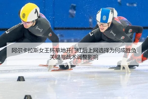 阿尔卡拉斯女王杯草地开门红后上网选择为何成胜负关键与战术调整影响（jiuyou game）