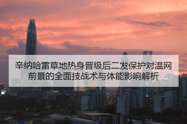 辛纳哈雷草地热身晋级后二发保护对温网前景的全面技战术与体能影响解析（jiuyou game）