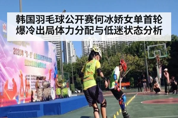 韩国羽毛球公开赛何冰娇女单首轮爆冷出局体力分配与低迷状态分析（jiuyou game）