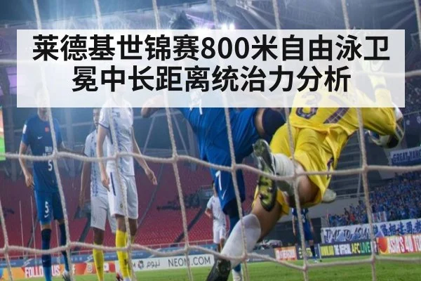莱德基世锦赛800米自由泳卫冕中长距离统治力分析（jiuyou game）