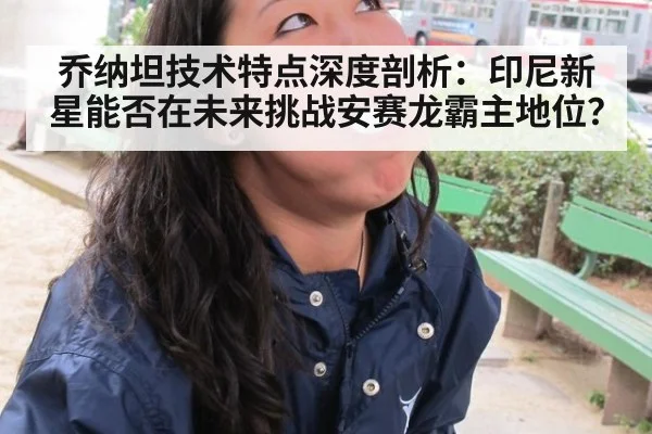 乔纳坦技术特点深度剖析：印尼新星能否在未来挑战安赛龙霸主地位？（jiuyou game）