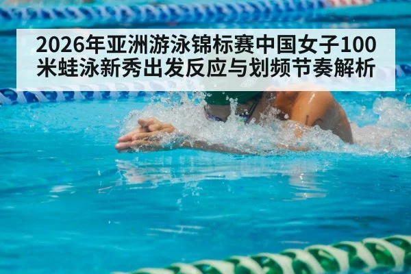 2026年亚洲游泳锦标赛中国女子100米蛙泳新秀出发反应与划频节奏解析（jiuyou game）