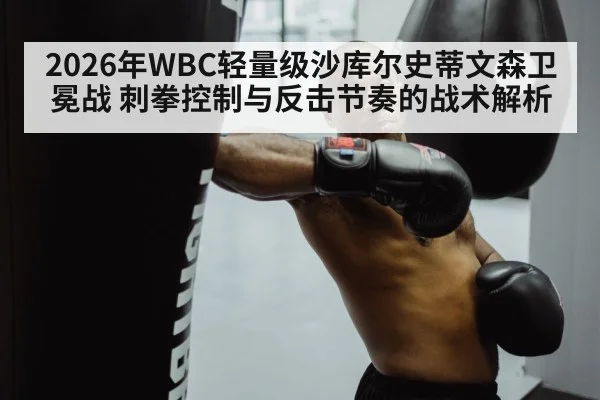 2026年WBC轻量级沙库尔史蒂文森卫冕战 刺拳控制与反击节奏的战术解析（jiuyou game）