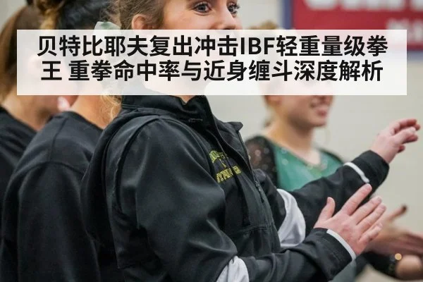 贝特比耶夫复出冲击IBF轻重量级拳王 重拳命中率与近身缠斗深度解析（jiuyou game）