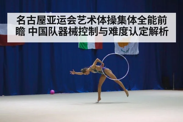 名古屋亚运会艺术体操集体全能前瞻 中国队器械控制与难度认定解析（jiuyou game）