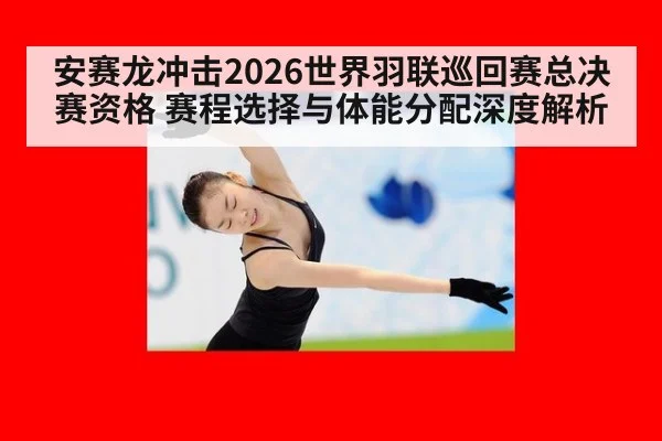 安赛龙冲击2026世界羽联巡回赛总决赛资格 赛程选择与体能分配深度解析（jiuyou game）